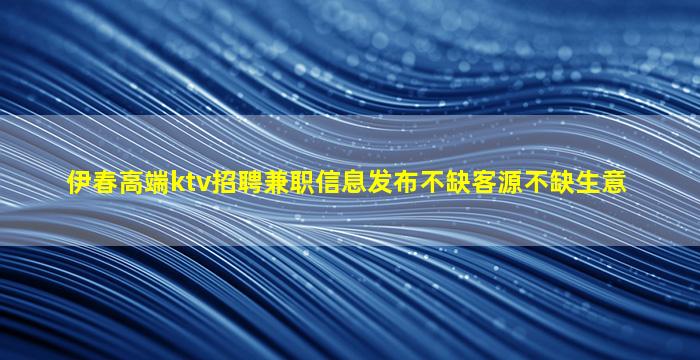 伊春高端ktv招聘兼职信息发布不缺客源不缺生意