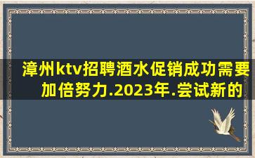 漳州ktv招聘酒水促销成功需要加倍努力.2023年.尝试新的