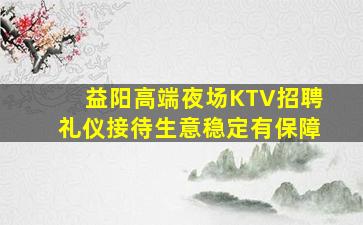 益阳高端夜场KTV招聘礼仪接待生意稳定有保障
